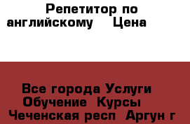 Репетитор по английскому  › Цена ­ 1 000 - Все города Услуги » Обучение. Курсы   . Чеченская респ.,Аргун г.